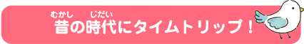 昔の時代にタイムトリップ！