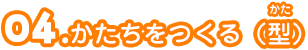 04.かたちをつくる（型）