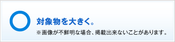 対象物を大きく。※画像が不鮮明の場合、掲載できないことがあります。